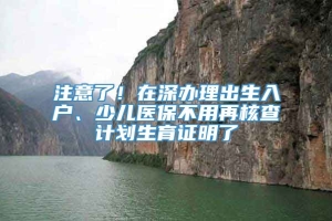 注意了！在深办理出生入户、少儿医保不用再核查计划生育证明了