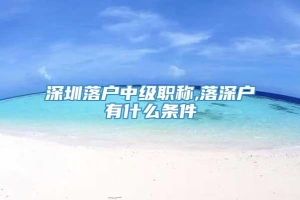 深圳落户中级职称,落深户有什么条件