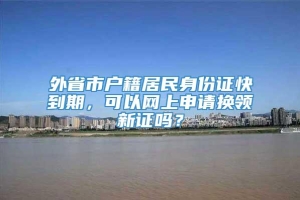 外省市户籍居民身份证快到期，可以网上申请换领新证吗？