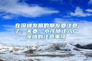 在深圳发展的朋友要注意了，夫妻、小孩随迁入户深圳的注意事项