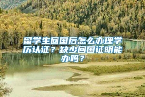 留学生回国后怎么办理学历认证？缺少回国证明能办吗？