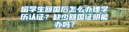 留学生回国后怎么办理学历认证？缺少回国证明能办吗？