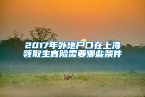 2017年外地户口在上海领取生育险需要哪些条件