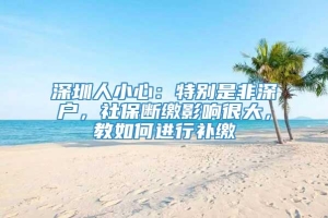 深圳人小心：特别是非深户，社保断缴影响很大，教如何进行补缴