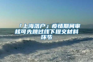 「上海落户」疫情期间审核可先跳过线下提交材料环节