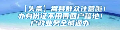 【头条】嵩县群众注意啦！办身份证不用再回户籍地！户政业务全城通办