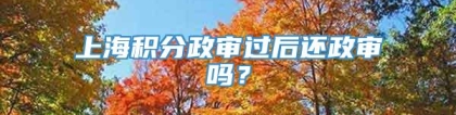 上海积分政审过后还政审吗？