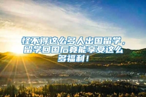 怪不得这么多人出国留学，留学回国后竟能享受这么多福利！