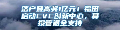 落户最高奖1亿元！福田启动CVC创新中心，募投管退全支持