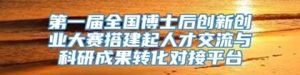 第一届全国博士后创新创业大赛搭建起人才交流与科研成果转化对接平台