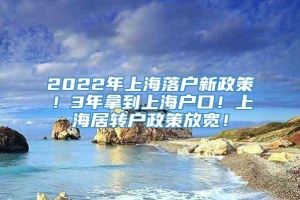 2022年上海落户新政策！3年拿到上海户口！上海居转户政策放宽！