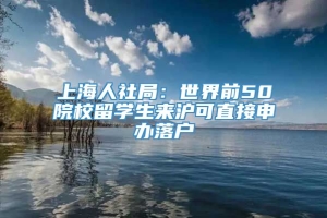 上海人社局：世界前50院校留学生来沪可直接申办落户