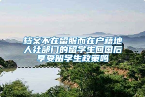 档案不在留服而在户藉地人社部门的留学生回国后享受留学生政策吗