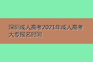 深圳成人高考2021年成人高考大专报名时间