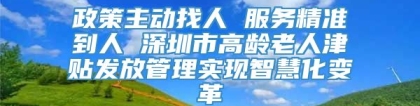 政策主动找人 服务精准到人 深圳市高龄老人津贴发放管理实现智慧化变革