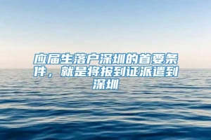 应届生落户深圳的首要条件，就是将报到证派遣到深圳