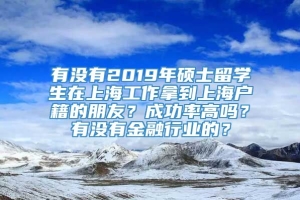 有没有2019年硕士留学生在上海工作拿到上海户籍的朋友？成功率高吗？有没有金融行业的？