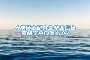 大学硕士研究生毕业后出国留学户口怎么办？