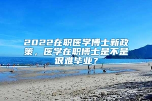 2022在职医学博士新政策，医学在职博士是不是很难毕业？