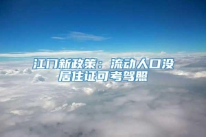 江门新政策：流动人口没居住证可考驾照