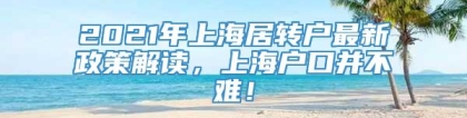 2021年上海居转户最新政策解读，上海户口并不难！