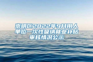 崇明区2022年9月用人单位一次性吸纳就业补贴审核情况公示