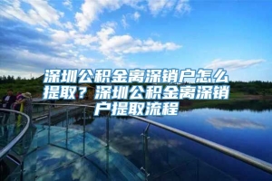 深圳公积金离深销户怎么提取？深圳公积金离深销户提取流程