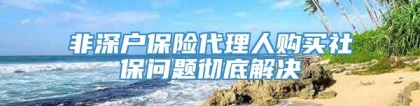 非深户保险代理人购买社保问题彻底解决