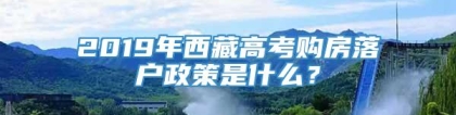 2019年西藏高考购房落户政策是什么？