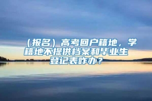 （报名）高考回户籍地，学籍地不提供档案和毕业生登记表咋办？