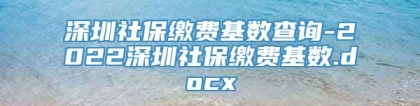 深圳社保缴费基数查询-2022深圳社保缴费基数.docx