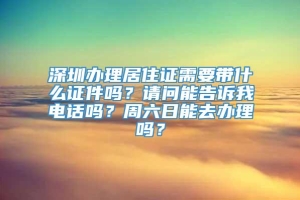 深圳办理居住证需要带什么证件吗？请问能告诉我电话吗？周六日能去办理吗？