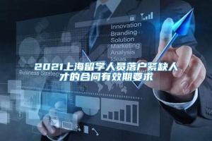 2021上海留学人员落户紧缺人才的合同有效期要求