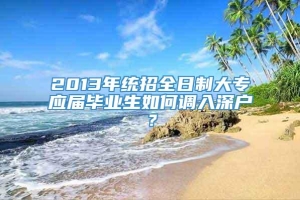 2013年统招全日制大专应届毕业生如何调入深户？