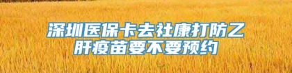 深圳医保卡去社康打防乙肝疫苗要不要预约