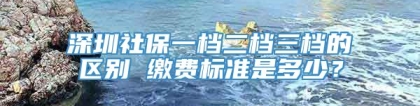 深圳社保一档二档三档的区别 缴费标准是多少？