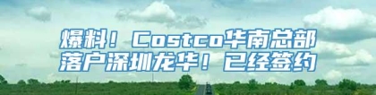 爆料！Costco华南总部落户深圳龙华！已经签约