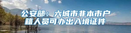 公安部：六城市非本市户籍人员可办出入境证件