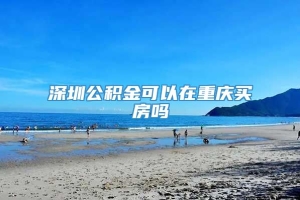 深圳公积金可以在重庆买房吗