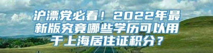 沪漂党必看！2022年最新版究竟哪些学历可以用于上海居住证积分？