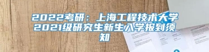 2022考研：上海工程技术大学2021级研究生新生入学报到须知