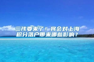 三孩要来了！将会对上海积分落户带来哪些影响？