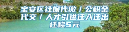 宝安区社保代缴／公积金代交／人才引进迁入迁出迁移5元