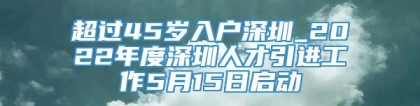 超过45岁入户深圳_2022年度深圳人才引进工作5月15日启动