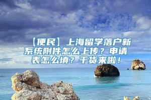 【便民】上海留学落户新系统附件怎么上传？申请表怎么填？干货来啦！