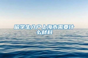 留学生入户上海市需要什么材料