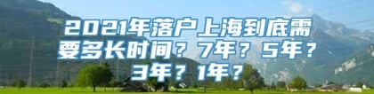 2021年落户上海到底需要多长时间？7年？5年？3年？1年？