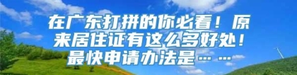 在广东打拼的你必看！原来居住证有这么多好处！最快申请办法是……