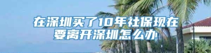 在深圳买了10年社保现在要离开深圳怎么办