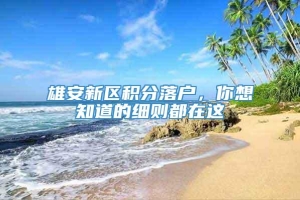 雄安新区积分落户，你想知道的细则都在这